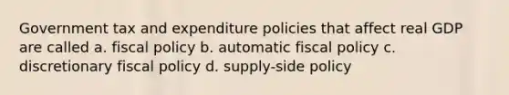 Government tax and expenditure policies that affect real GDP are called a. fiscal policy b. automatic fiscal policy c. discretionary fiscal policy d. supply-side policy