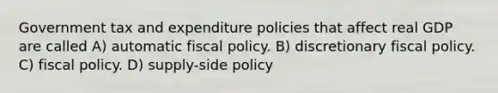 Government tax and expenditure policies that affect real GDP are called A) automatic <a href='https://www.questionai.com/knowledge/kPTgdbKdvz-fiscal-policy' class='anchor-knowledge'>fiscal policy</a>. B) discretionary fiscal policy. C) fiscal policy. D) supply-side policy