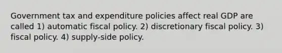 Government tax and expenditure policies affect real GDP are called 1) automatic fiscal policy. 2) discretionary fiscal policy. 3) fiscal policy. 4) supply-side policy.