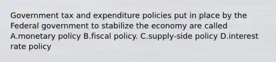 Government tax and expenditure policies put in place by the Federal government to stabilize the economy are called A.<a href='https://www.questionai.com/knowledge/kEE0G7Llsx-monetary-policy' class='anchor-knowledge'>monetary policy</a> B.<a href='https://www.questionai.com/knowledge/kPTgdbKdvz-fiscal-policy' class='anchor-knowledge'>fiscal policy</a>. C.supply-side policy D.interest rate policy