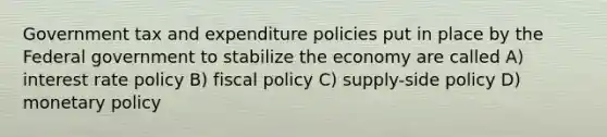 Government tax and expenditure policies put in place by the Federal government to stabilize the economy are called A) interest rate policy B) fiscal policy C) supply-side policy D) monetary policy