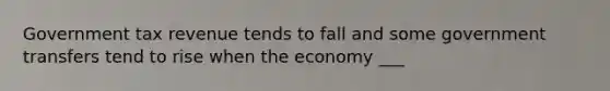 Government tax revenue tends to fall and some government transfers tend to rise when the economy ___