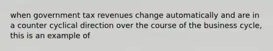 when government tax revenues change automatically and are in a counter cyclical direction over the course of the business cycle, this is an example of