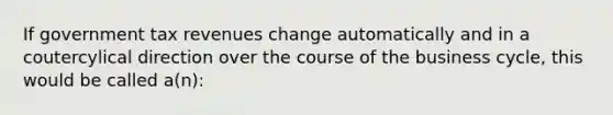 If government tax revenues change automatically and in a coutercylical direction over the course of the business cycle, this would be called a(n):