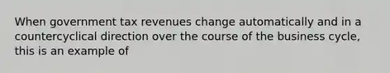 When government tax revenues change automatically and in a countercyclical direction over the course of the business cycle, this is an example of