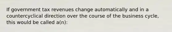 If government tax revenues change automatically and in a countercyclical direction over the course of the business cycle, this would be called a(n):