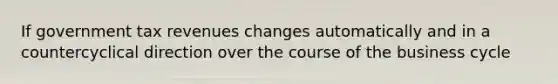 If government tax revenues changes automatically and in a countercyclical direction over the course of the business cycle