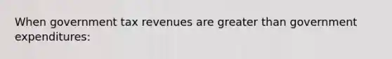 When government tax revenues are greater than government expenditures: