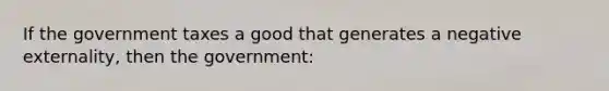 If the government taxes a good that generates a negative externality, then the government: