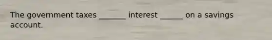 The government taxes _______ interest ______ on a savings account.