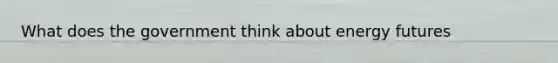 What does the government think about energy futures