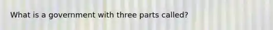 What is a government with three parts called?