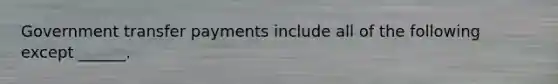 Government transfer payments include all of the following except ______.