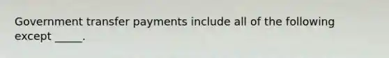 Government transfer payments include all of the following except _____.