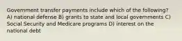 Government transfer payments include which of the following? A) national defense B) grants to state and local governments C) Social Security and Medicare programs D) interest on the national debt