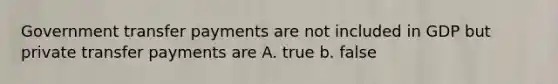 Government transfer payments are not included in GDP but private transfer payments are A. true b. false