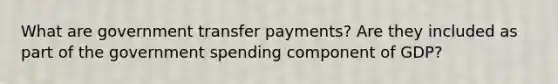 What are government transfer payments? Are they included as part of the government spending component of GDP?