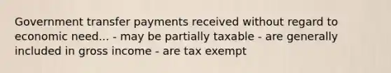 Government transfer payments received without regard to economic need... - may be partially taxable - are generally included in gross income - are tax exempt