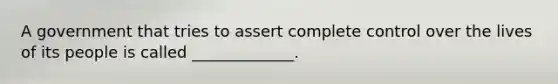 A government that tries to assert complete control over the lives of its people is called _____________.