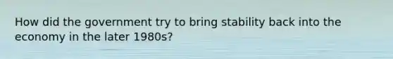 How did the government try to bring stability back into the economy in the later 1980s?