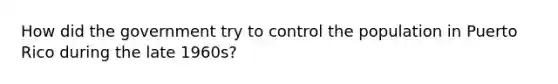 How did the government try to control the population in Puerto Rico during the late 1960s?