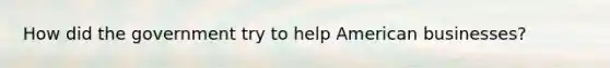 How did the government try to help American businesses?