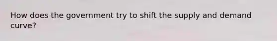 How does the government try to shift the supply and demand curve?