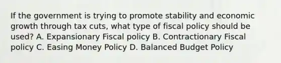 If the government is trying to promote stability and economic growth through tax cuts, what type of fiscal policy should be used? A. Expansionary Fiscal policy B. Contractionary Fiscal policy C. Easing Money Policy D. Balanced Budget Policy