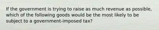 If the government is trying to raise as much revenue as possible, which of the following goods would be the most likely to be subject to a government-imposed tax?