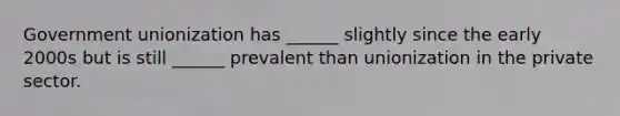 Government unionization has ______ slightly since the early 2000s but is still ______ prevalent than unionization in the private sector.