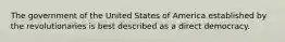 The government of the United States of America established by the revolutionaries is best described as a direct democracy.