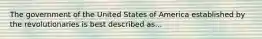 The government of the United States of America established by the revolutionaries is best described as...