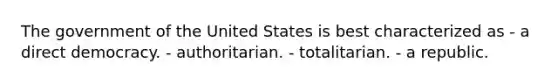 The government of the United States is best characterized as - a direct democracy. - authoritarian. - totalitarian. - a republic.