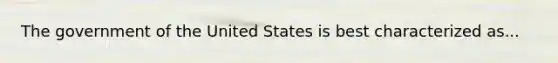 The government of the United States is best characterized as...