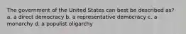 The government of the United States can best be described as? a. a direct democracy b. a representative democracy c. a monarchy d. a populist oligarchy