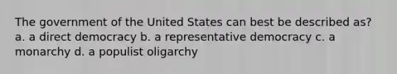 The government of the United States can best be described as? a. a direct democracy b. a representative democracy c. a monarchy d. a populist oligarchy