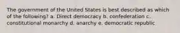 The government of the United States is best described as which of the following? a. Direct democracy b. confederation c. constitutional monarchy d. anarchy e. democratic republic