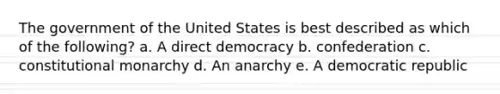 The government of the United States is best described as which of the following? a. A direct democracy b. confederation c. constitutional monarchy d. An anarchy e. A democratic republic