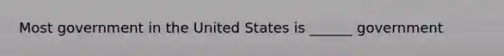 Most government in the United States is ______ government