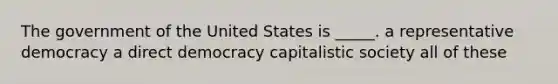 The government of the United States is _____. a representative democracy a direct democracy capitalistic society all of these