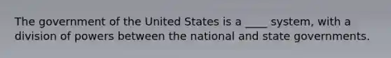 The government of the United States is a ____ system, with a division of powers between the national and state governments.