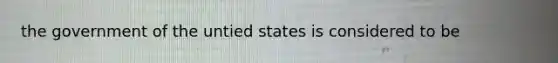 the government of the untied states is considered to be