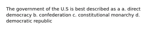 The government of the U.S is best described as a a. direct democracy b. confederation c. constitutional monarchy d. democratic republic