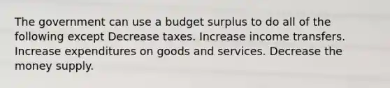 The government can use a budget surplus to do all of the following except Decrease taxes. Increase income transfers. Increase expenditures on goods and services. Decrease the money supply.