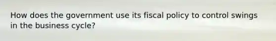 How does the government use its fiscal policy to control swings in the business cycle?