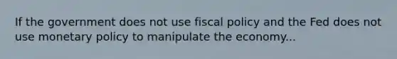 If the government does not use <a href='https://www.questionai.com/knowledge/kPTgdbKdvz-fiscal-policy' class='anchor-knowledge'>fiscal policy</a> and the Fed does not use <a href='https://www.questionai.com/knowledge/kEE0G7Llsx-monetary-policy' class='anchor-knowledge'>monetary policy</a> to manipulate the economy...