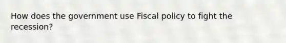 How does the government use <a href='https://www.questionai.com/knowledge/kPTgdbKdvz-fiscal-policy' class='anchor-knowledge'>fiscal policy</a> to fight the recession?