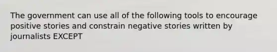 The government can use all of the following tools to encourage positive stories and constrain negative stories written by journalists EXCEPT