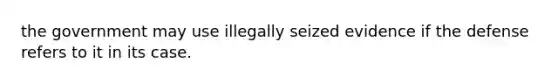 the government may use illegally seized evidence if the defense refers to it in its case.