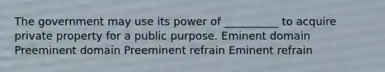 The government may use its power of __________ to acquire private property for a public purpose. Eminent domain Preeminent domain Preeminent refrain Eminent refrain